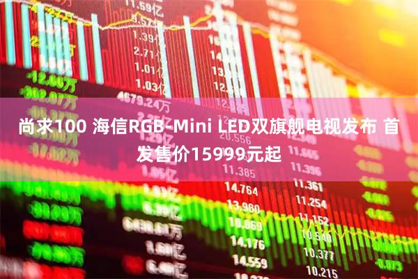 尚求100 海信RGB-Mini LED双旗舰电视发布 首发售价15999元起
