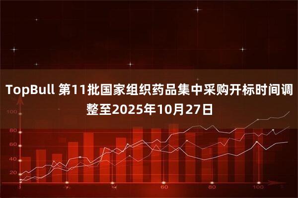 TopBull 第11批国家组织药品集中采购开标时间调整至2025年10月27日