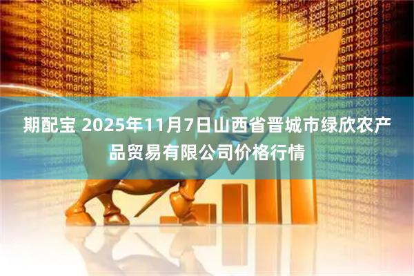 期配宝 2025年11月7日山西省晋城市绿欣农产品贸易有限公司价格行情
