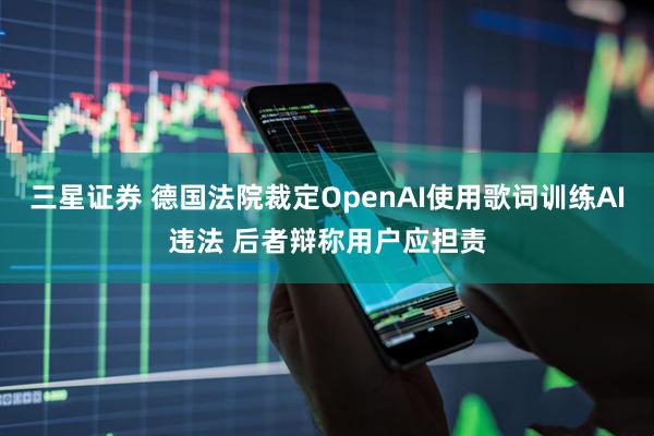 三星证券 德国法院裁定OpenAI使用歌词训练AI违法 后者辩称用户应担责