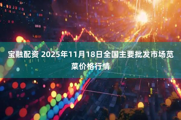 宝融配资 2025年11月18日全国主要批发市场苋菜价格行情