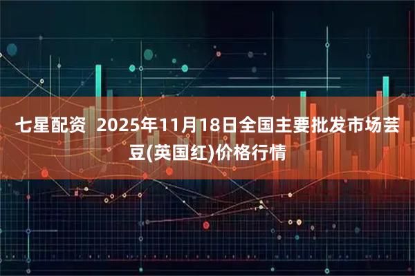 七星配资  2025年11月18日全国主要批发市场芸豆(英国红)价格行情