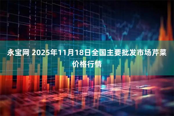 永宝网 2025年11月18日全国主要批发市场芹菜价格行情