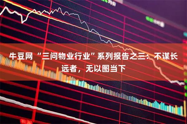 牛豆网 “三问物业行业”系列报告之三：不谋长远者，无以图当下