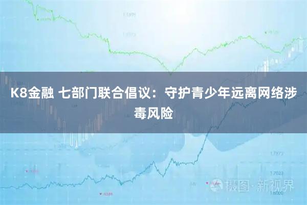 K8金融 七部门联合倡议：守护青少年远离网络涉毒风险