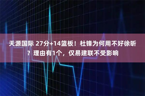 天源国际 27分+14篮板!杜锋为何用不好徐昕?理由有1个,仅易建联不受影响