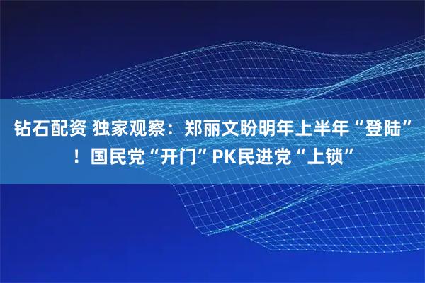 钻石配资 独家观察：郑丽文盼明年上半年“登陆”！国民党“开门”PK民进党“上锁”
