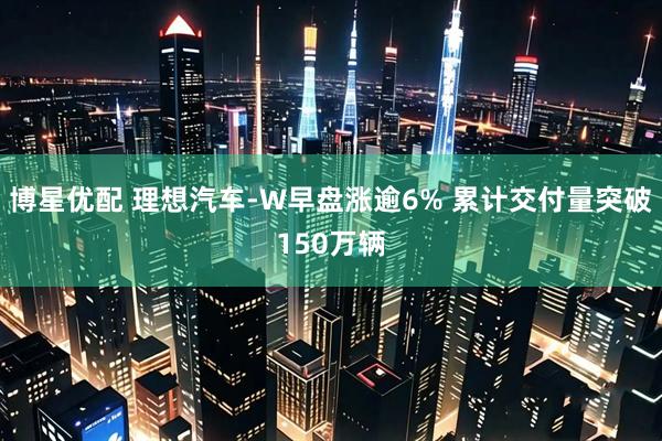 博星优配 理想汽车-W早盘涨逾6% 累计交付量突破150万辆