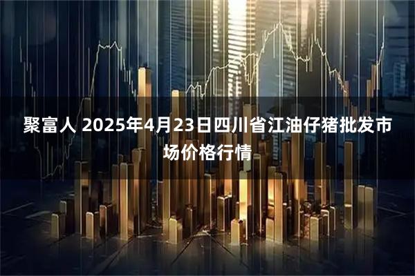 聚富人 2025年4月23日四川省江油仔猪批发市场价格行情