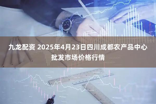 九龙配资 2025年4月23日四川成都农产品中心批发市场价格行情
