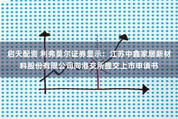 启天配资 利弗莫尔证券显示：江苏中鑫家居新材料股份有限公司向港交所提交上市申请书
