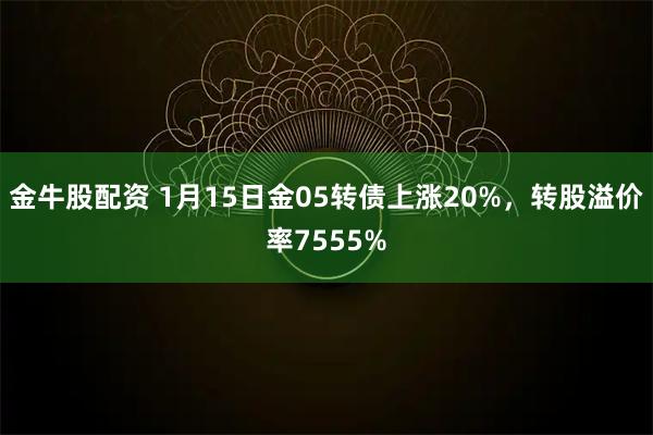 金牛股配资 1月15日金05转债上涨20%，转股溢价率7555%