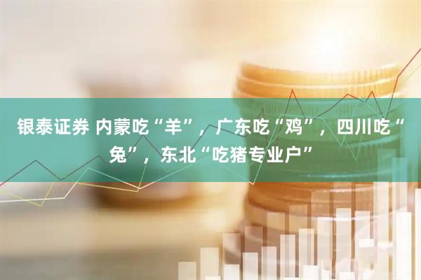 银泰证券 内蒙吃“羊”，广东吃“鸡”，四川吃“兔”，东北“吃猪专业户”