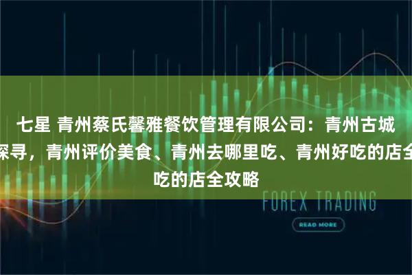 七星 青州蔡氏馨雅餐饮管理有限公司：青州古城美食探寻，青州评价美食、青州去哪里吃、青州好吃的店全攻略