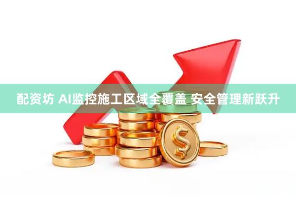 配资坊 AI监控施工区域全覆盖 安全管理新跃升