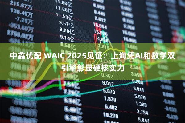 中鑫优配 WAIC 2025见证：上海凭AI和数学双引擎彰显硬核实力