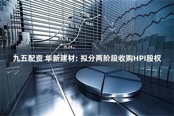 九五配资 华新建材: 拟分两阶段收购HPI股权