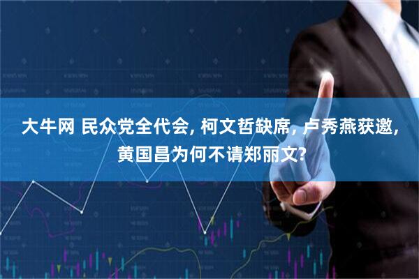 大牛网 民众党全代会, 柯文哲缺席, 卢秀燕获邀, 黄国昌为何不请郑丽文?